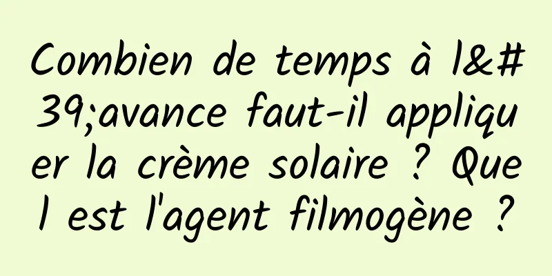 Combien de temps à l'avance faut-il appliquer la crème solaire ? Quel est l'agent filmogène ?
