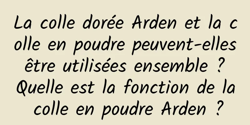 La colle dorée Arden et la colle en poudre peuvent-elles être utilisées ensemble ? Quelle est la fonction de la colle en poudre Arden ?