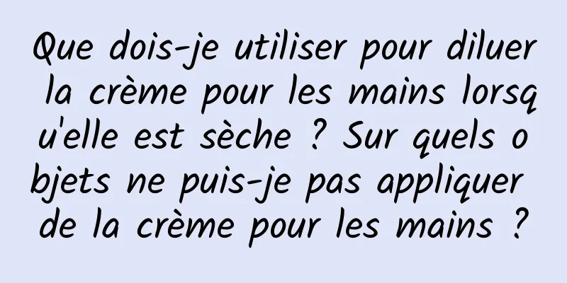 Que dois-je utiliser pour diluer la crème pour les mains lorsqu'elle est sèche ? Sur quels objets ne puis-je pas appliquer de la crème pour les mains ?