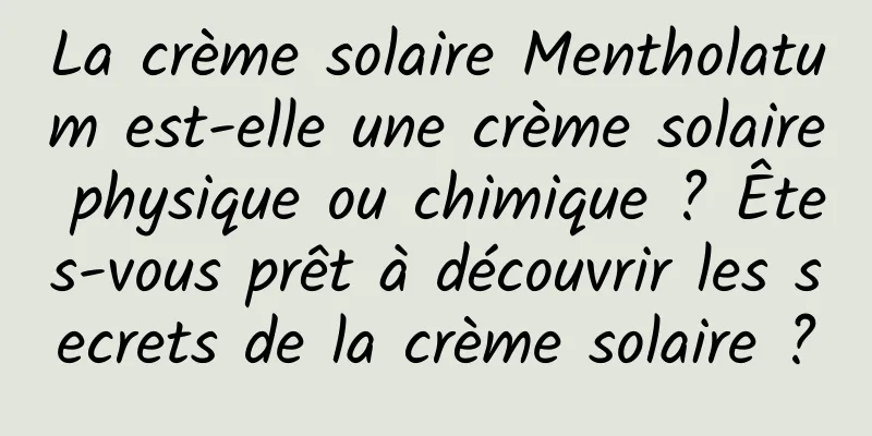 La crème solaire Mentholatum est-elle une crème solaire physique ou chimique ? Êtes-vous prêt à découvrir les secrets de la crème solaire ?