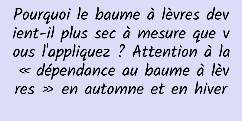 Pourquoi le baume à lèvres devient-il plus sec à mesure que vous l'appliquez ? Attention à la « dépendance au baume à lèvres » en automne et en hiver