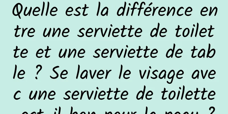 Quelle est la différence entre une serviette de toilette et une serviette de table ? Se laver le visage avec une serviette de toilette est-il bon pour la peau ?