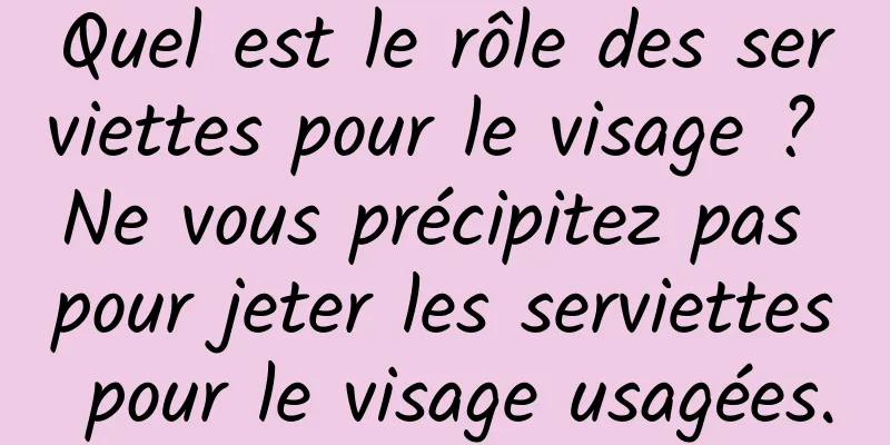 Quel est le rôle des serviettes pour le visage ? Ne vous précipitez pas pour jeter les serviettes pour le visage usagées.