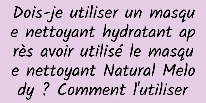 Dois-je utiliser un masque nettoyant hydratant après avoir utilisé le masque nettoyant Natural Melody ? Comment l'utiliser