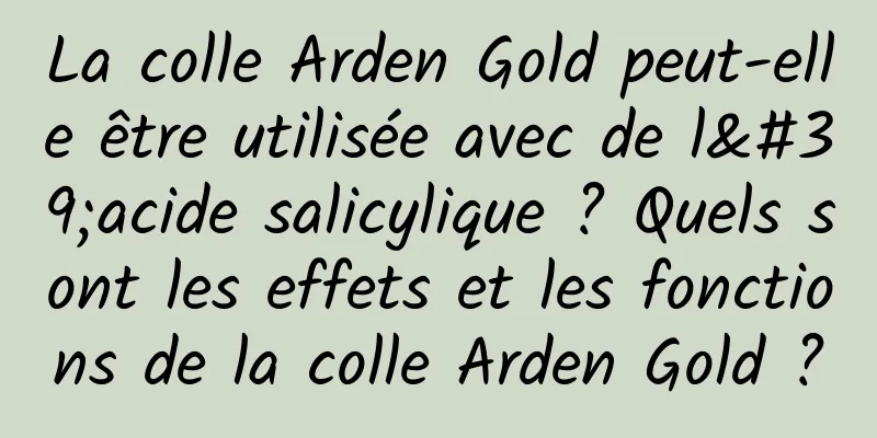 La colle Arden Gold peut-elle être utilisée avec de l'acide salicylique ? Quels sont les effets et les fonctions de la colle Arden Gold ?
