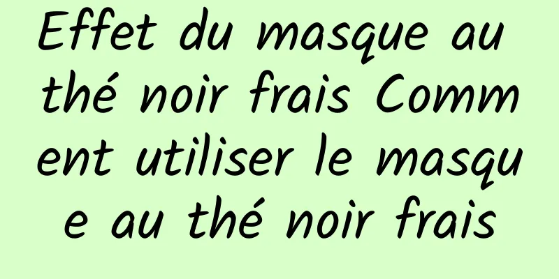Effet du masque au thé noir frais Comment utiliser le masque au thé noir frais
