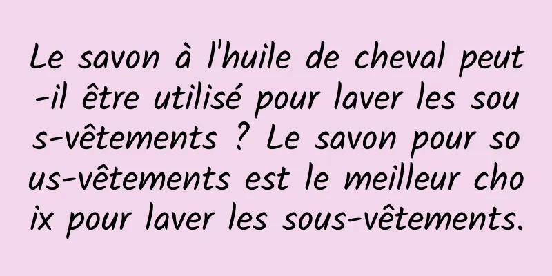 Le savon à l'huile de cheval peut-il être utilisé pour laver les sous-vêtements ? Le savon pour sous-vêtements est le meilleur choix pour laver les sous-vêtements.