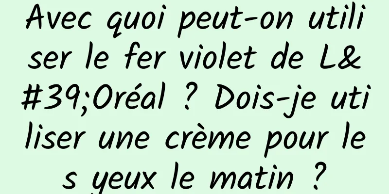 Avec quoi peut-on utiliser le fer violet de L'Oréal ? Dois-je utiliser une crème pour les yeux le matin ?