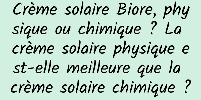 Crème solaire Biore, physique ou chimique ? La crème solaire physique est-elle meilleure que la crème solaire chimique ?