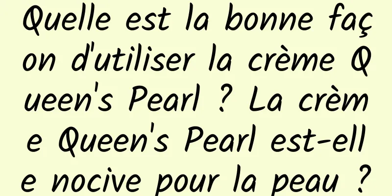 Quelle est la bonne façon d'utiliser la crème Queen's Pearl ? La crème Queen's Pearl est-elle nocive pour la peau ?