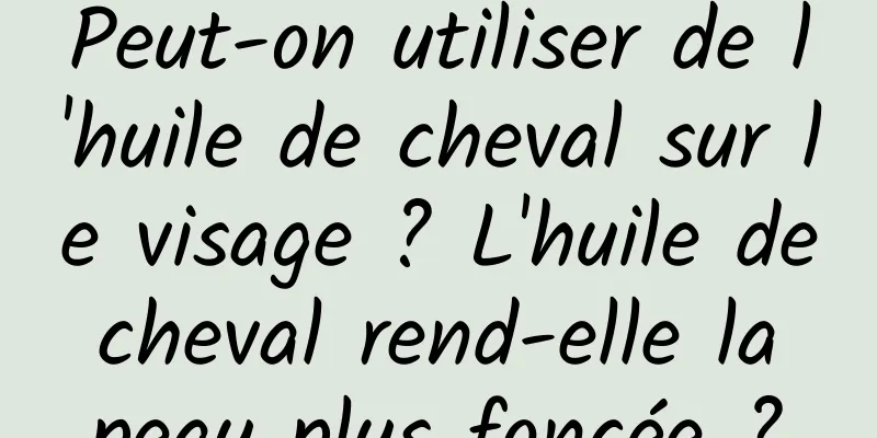 Peut-on utiliser de l'huile de cheval sur le visage ? L'huile de cheval rend-elle la peau plus foncée ?