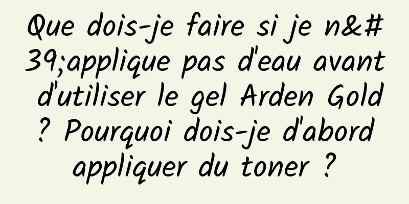 Que dois-je faire si je n'applique pas d'eau avant d'utiliser le gel Arden Gold ? Pourquoi dois-je d'abord appliquer du toner ?