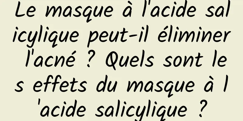 Le masque à l'acide salicylique peut-il éliminer l'acné ? Quels sont les effets du masque à l'acide salicylique ?