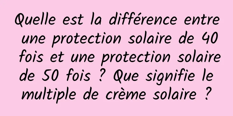 Quelle est la différence entre une protection solaire de 40 fois et une protection solaire de 50 fois ? Que signifie le multiple de crème solaire ?