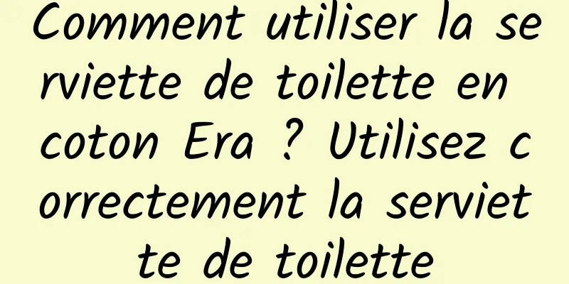 Comment utiliser la serviette de toilette en coton Era ? Utilisez correctement la serviette de toilette