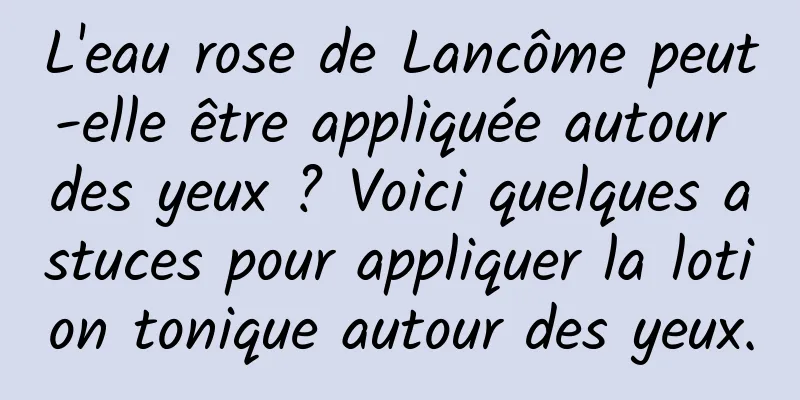 L'eau rose de Lancôme peut-elle être appliquée autour des yeux ? Voici quelques astuces pour appliquer la lotion tonique autour des yeux.