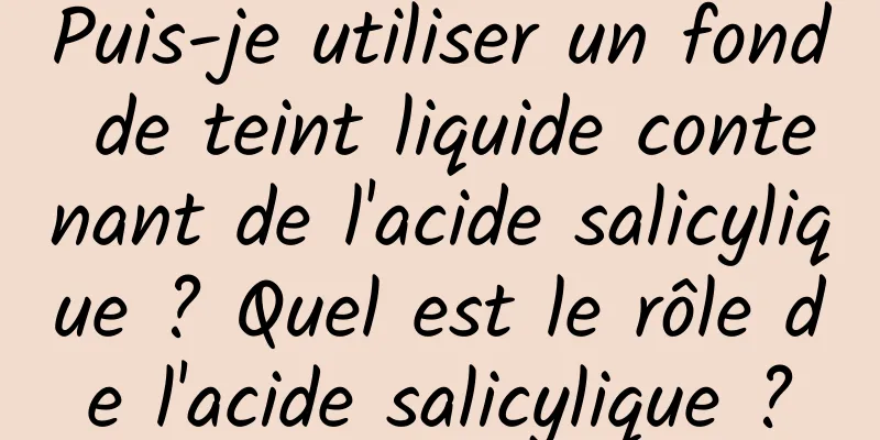 Puis-je utiliser un fond de teint liquide contenant de l'acide salicylique ? Quel est le rôle de l'acide salicylique ?