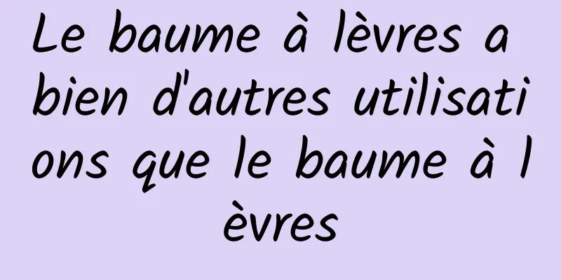 Le baume à lèvres a bien d'autres utilisations que le baume à lèvres