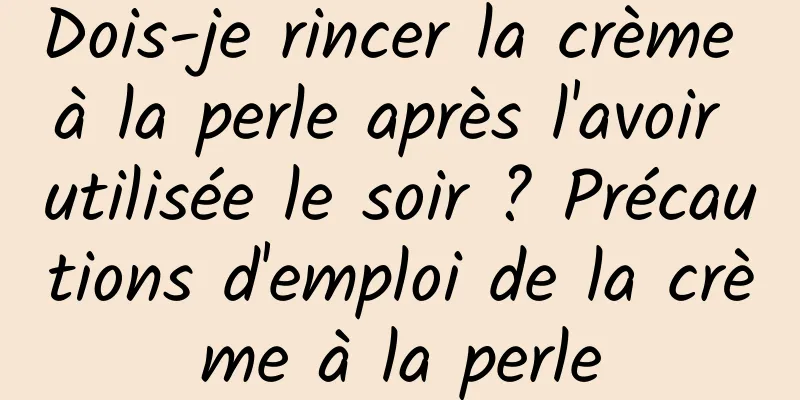 Dois-je rincer la crème à la perle après l'avoir utilisée le soir ? Précautions d'emploi de la crème à la perle