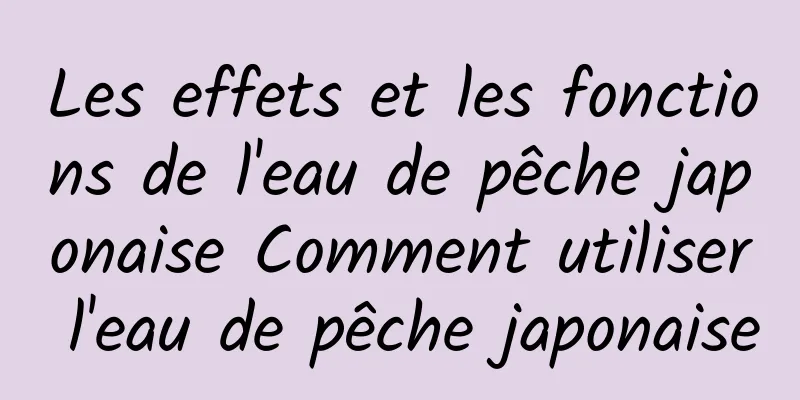 Les effets et les fonctions de l'eau de pêche japonaise Comment utiliser l'eau de pêche japonaise