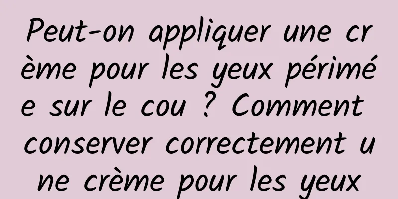 Peut-on appliquer une crème pour les yeux périmée sur le cou ? Comment conserver correctement une crème pour les yeux