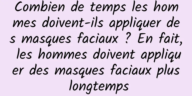 Combien de temps les hommes doivent-ils appliquer des masques faciaux ? En fait, les hommes doivent appliquer des masques faciaux plus longtemps