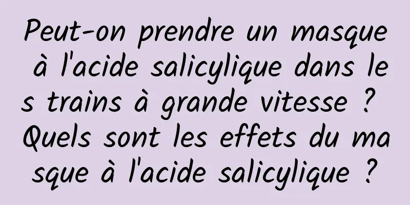 Peut-on prendre un masque à l'acide salicylique dans les trains à grande vitesse ? Quels sont les effets du masque à l'acide salicylique ?