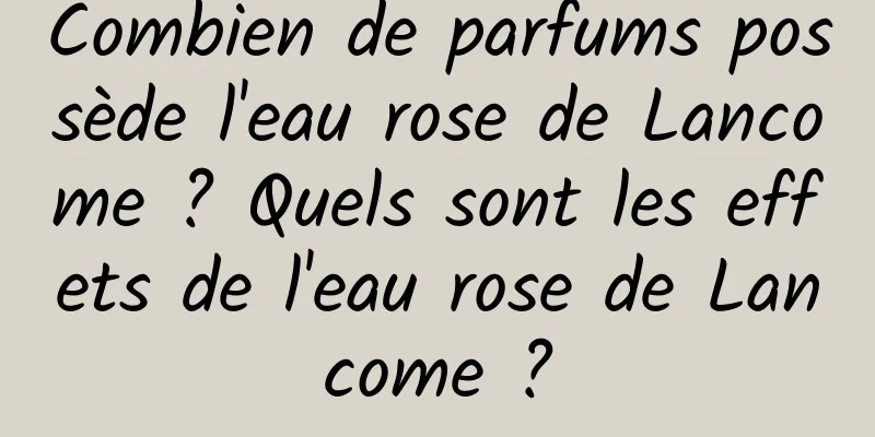 Combien de parfums possède l'eau rose de Lancome ? Quels sont les effets de l'eau rose de Lancome ?