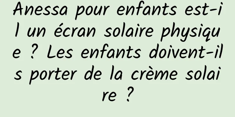 Anessa pour enfants est-il un écran solaire physique ? Les enfants doivent-ils porter de la crème solaire ?