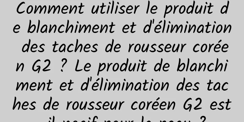 Comment utiliser le produit de blanchiment et d'élimination des taches de rousseur coréen G2 ? Le produit de blanchiment et d'élimination des taches de rousseur coréen G2 est-il nocif pour la peau ?