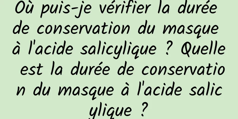 Où puis-je vérifier la durée de conservation du masque à l'acide salicylique ? Quelle est la durée de conservation du masque à l'acide salicylique ?
