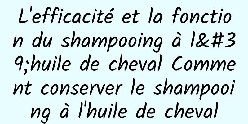 L'efficacité et la fonction du shampooing à l'huile de cheval Comment conserver le shampooing à l'huile de cheval