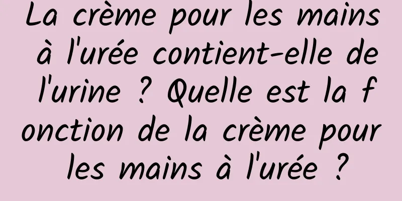 La crème pour les mains à l'urée contient-elle de l'urine ? Quelle est la fonction de la crème pour les mains à l'urée ?