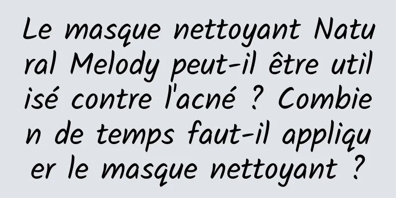 Le masque nettoyant Natural Melody peut-il être utilisé contre l'acné ? Combien de temps faut-il appliquer le masque nettoyant ?