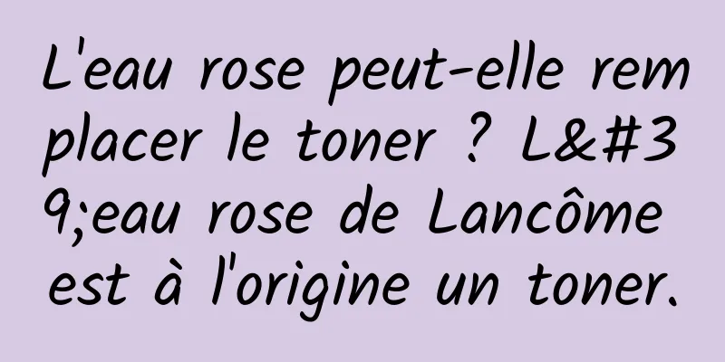 L'eau rose peut-elle remplacer le toner ? L'eau rose de Lancôme est à l'origine un toner.