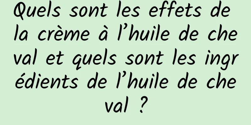 Quels sont les effets de la crème à l’huile de cheval et quels sont les ingrédients de l’huile de cheval ?