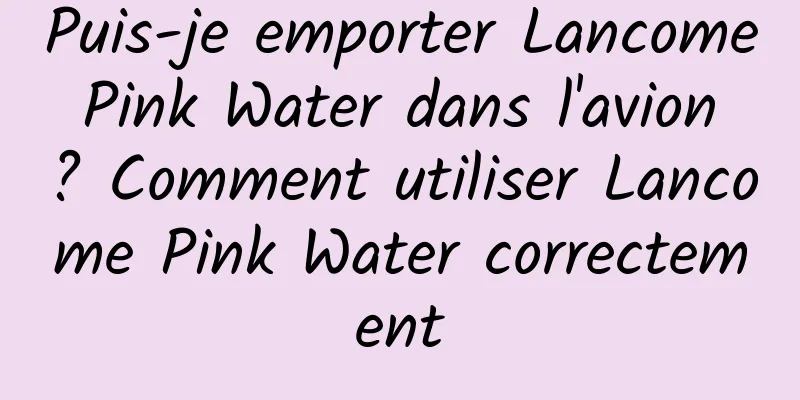 Puis-je emporter Lancome Pink Water dans l'avion ? Comment utiliser Lancome Pink Water correctement