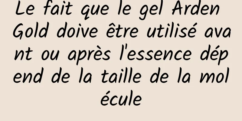 Le fait que le gel Arden Gold doive être utilisé avant ou après l'essence dépend de la taille de la molécule