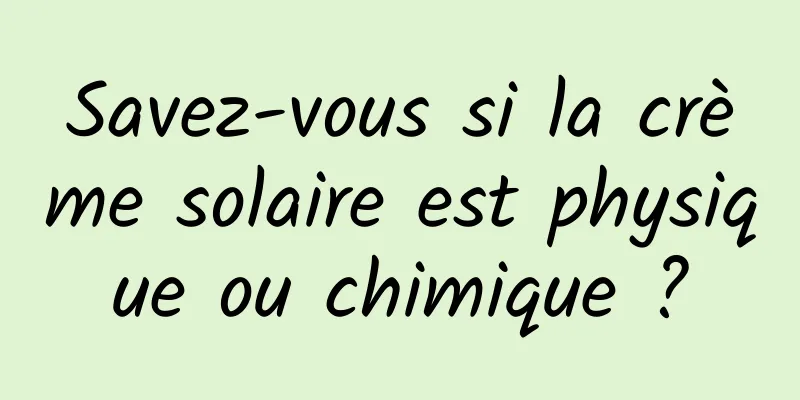 Savez-vous si la crème solaire est physique ou chimique ?