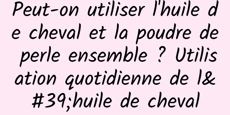 Peut-on utiliser l'huile de cheval et la poudre de perle ensemble ? Utilisation quotidienne de l'huile de cheval