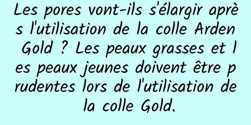 Les pores vont-ils s'élargir après l'utilisation de la colle Arden Gold ? Les peaux grasses et les peaux jeunes doivent être prudentes lors de l'utilisation de la colle Gold.