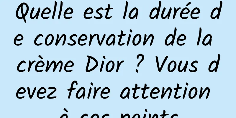 Quelle est la durée de conservation de la crème Dior ? Vous devez faire attention à ces points