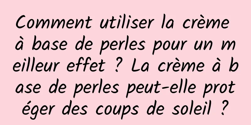 Comment utiliser la crème à base de perles pour un meilleur effet ? La crème à base de perles peut-elle protéger des coups de soleil ?