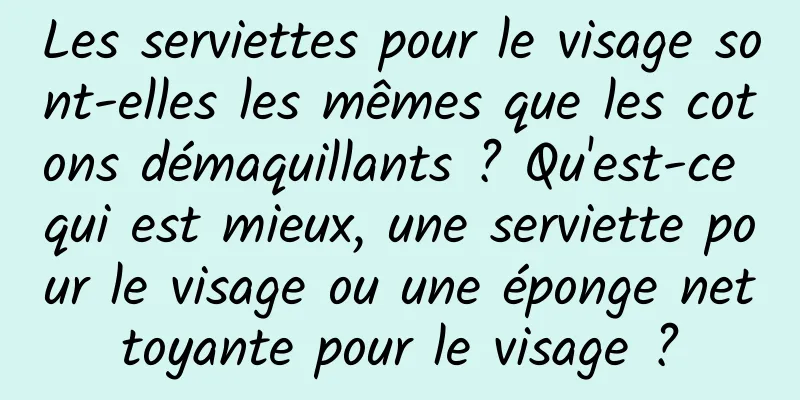 Les serviettes pour le visage sont-elles les mêmes que les cotons démaquillants ? Qu'est-ce qui est mieux, une serviette pour le visage ou une éponge nettoyante pour le visage ?