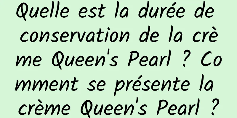 Quelle est la durée de conservation de la crème Queen's Pearl ? Comment se présente la crème Queen's Pearl ?