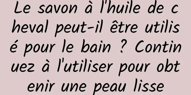 Le savon à l'huile de cheval peut-il être utilisé pour le bain ? Continuez à l'utiliser pour obtenir une peau lisse