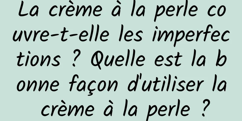 La crème à la perle couvre-t-elle les imperfections ? Quelle est la bonne façon d'utiliser la crème à la perle ?