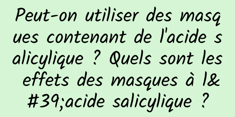 Peut-on utiliser des masques contenant de l'acide salicylique ? Quels sont les effets des masques à l'acide salicylique ?