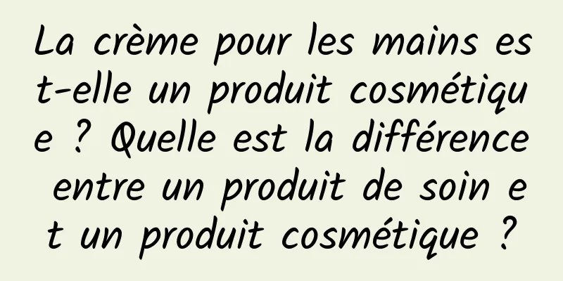 La crème pour les mains est-elle un produit cosmétique ? Quelle est la différence entre un produit de soin et un produit cosmétique ?