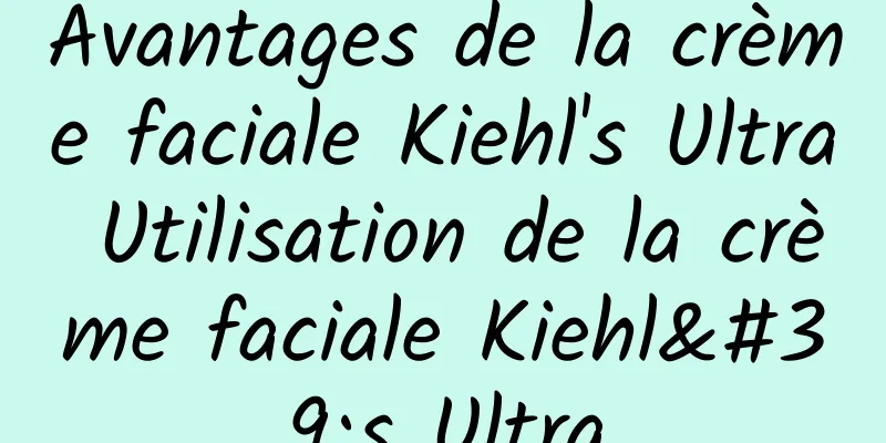 Avantages de la crème faciale Kiehl's Ultra Utilisation de la crème faciale Kiehl's Ultra